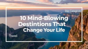 10 Mind-Blowing Destinations That Will Change Your Life